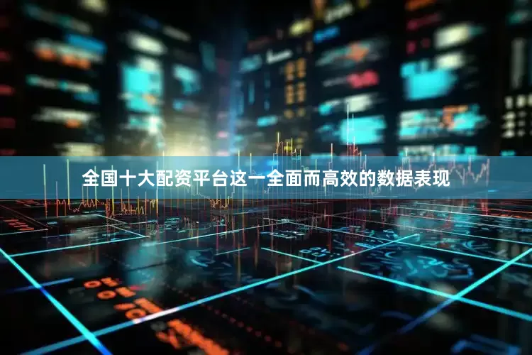 全国十大配资平台这一全面而高效的数据表现