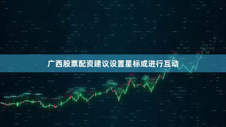 广西股票配资建议设置星标或进行互动