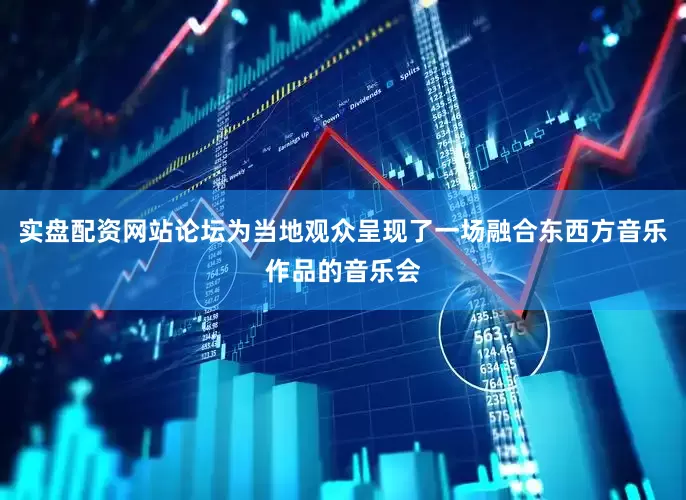 实盘配资网站论坛为当地观众呈现了一场融合东西方音乐作品的音乐会