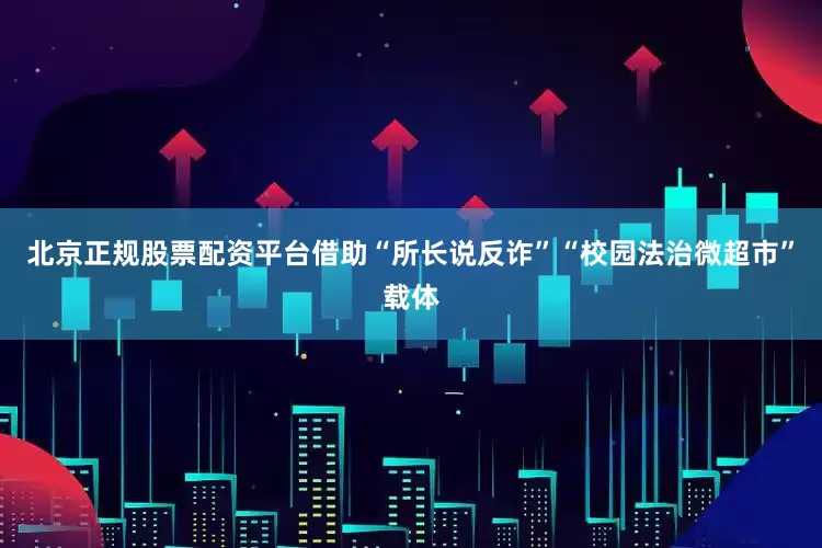 北京正规股票配资平台借助“所长说反诈”“校园法治微超市”载体
