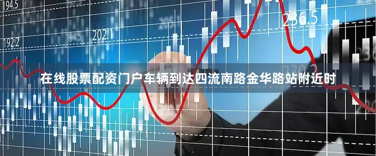 在线股票配资门户车辆到达四流南路金华路站附近时